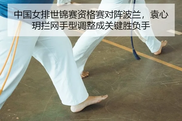 中国女排世锦赛资格赛对阵波兰，袁心玥拦网手型调整成关键胜负手